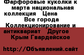 Фарфоровые куколки к 8 марта национальная коллекция › Цена ­ 5 000 - Все города Коллекционирование и антиквариат » Другое   . Крым,Гвардейское